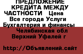 ПРЕДЛОЖЕНИЕ КРЕДИТА МЕЖДУ ЧАСТНОСТИ › Цена ­ 0 - Все города Услуги » Бухгалтерия и финансы   . Челябинская обл.,Верхний Уфалей г.